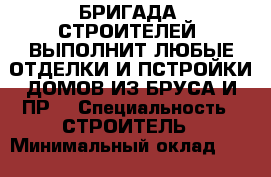 БРИГАДА  СТРОИТЕЛЕЙ! ВЫПОЛНИТ ЛЮБЫЕ ОТДЕЛКИ И ПСТРОЙКИ ДОМОВ ИЗ БРУСА И ПР. › Специальность ­ СТРОИТЕЛЬ › Минимальный оклад ­ 1 000 › Процент ­ 100 000 › Возраст ­ 35 - Забайкальский край, Чита г. Работа » Резюме   